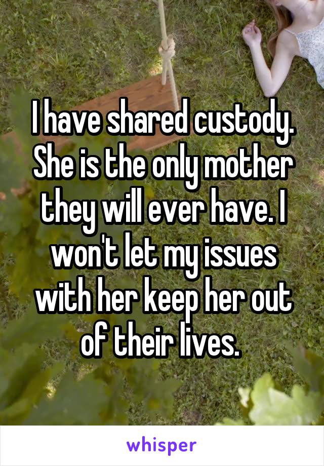 I have shared custody. She is the only mother they will ever have. I won't let my issues with her keep her out of their lives. 