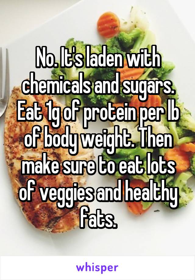 No. It's laden with chemicals and sugars. Eat 1g of protein per lb of body weight. Then make sure to eat lots of veggies and healthy fats.