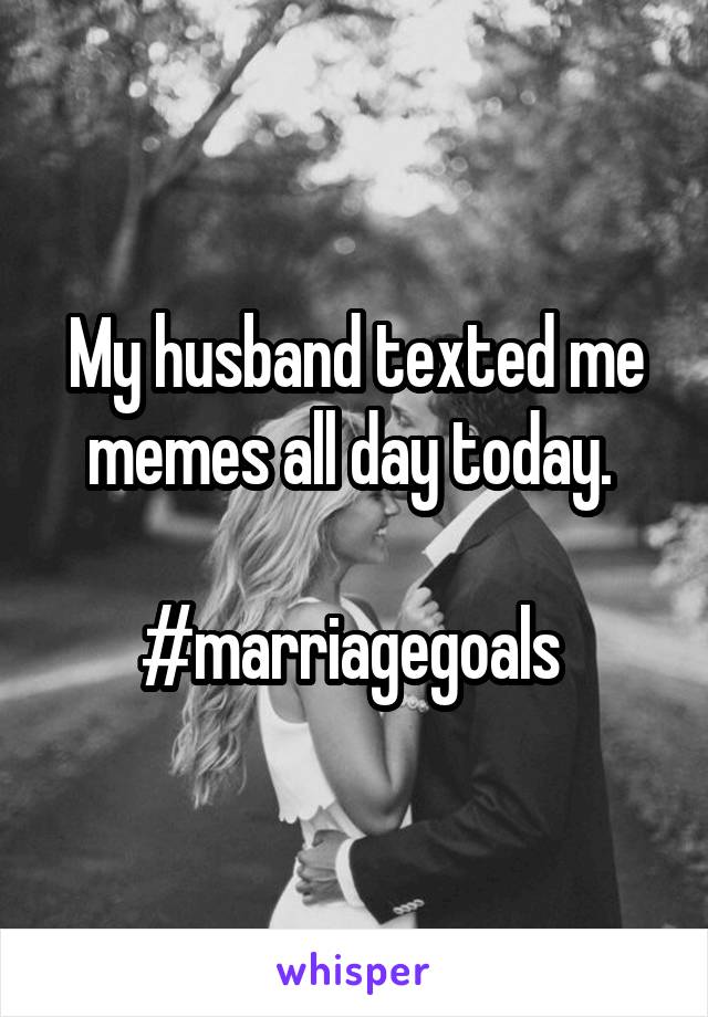 My husband texted me memes all day today. 

#marriagegoals 