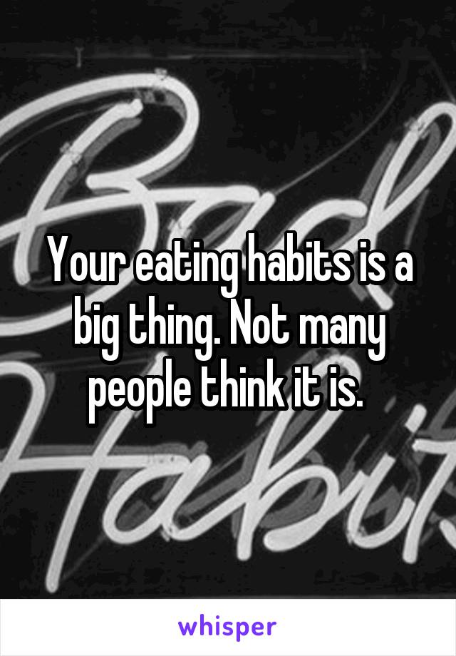 Your eating habits is a big thing. Not many people think it is. 