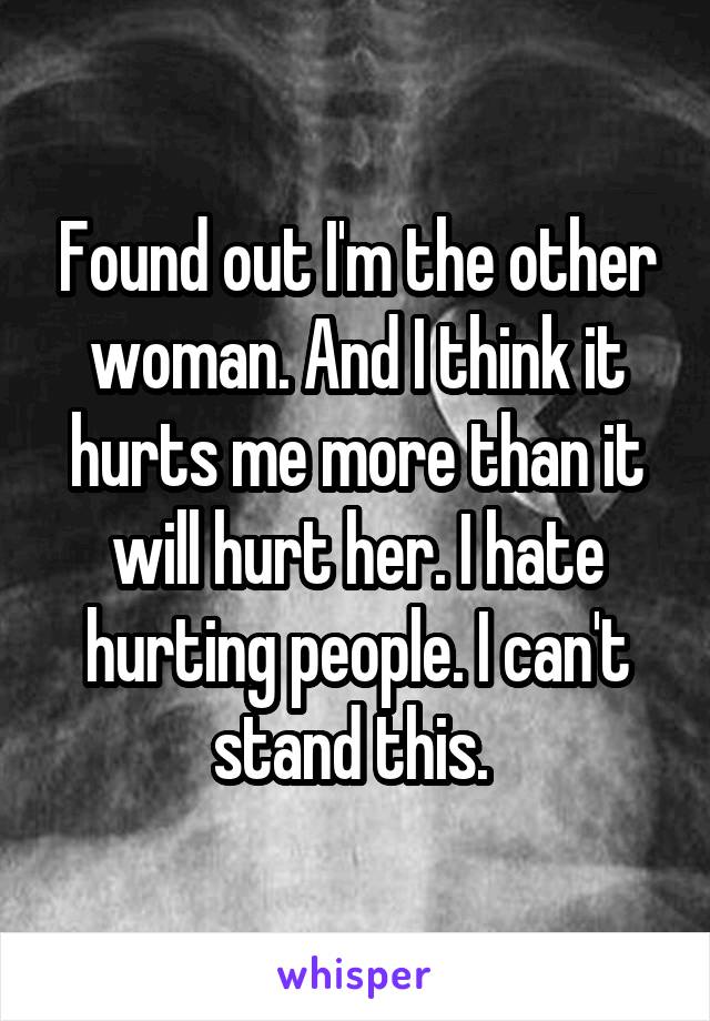 Found out I'm the other woman. And I think it hurts me more than it will hurt her. I hate hurting people. I can't stand this. 