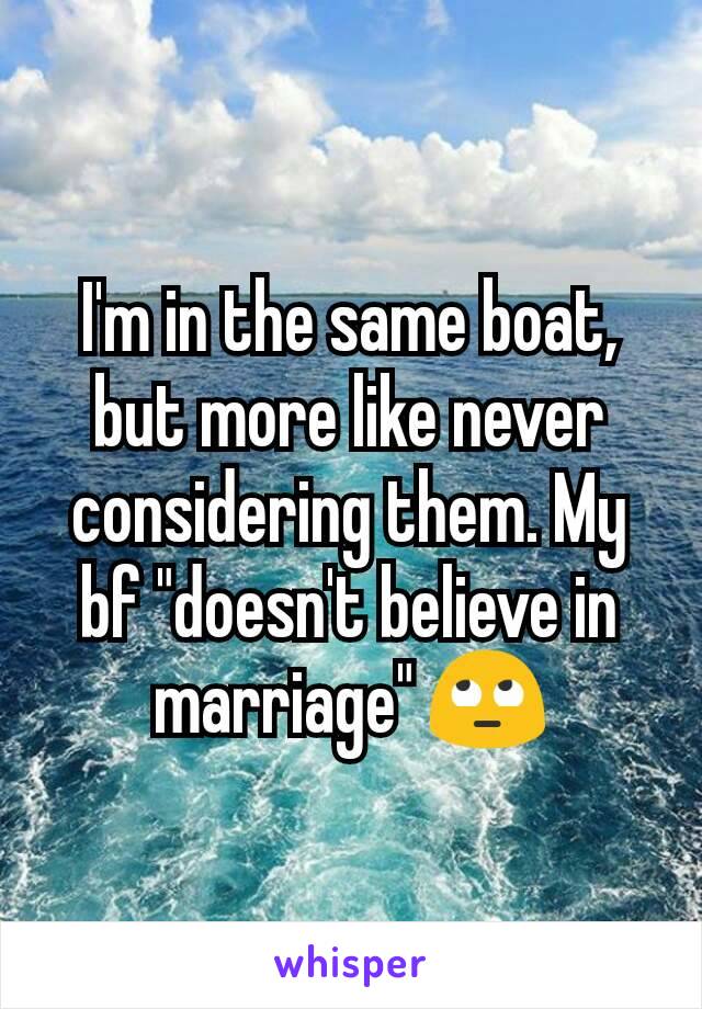 I'm in the same boat, but more like never considering them. My bf "doesn't believe in marriage" 🙄