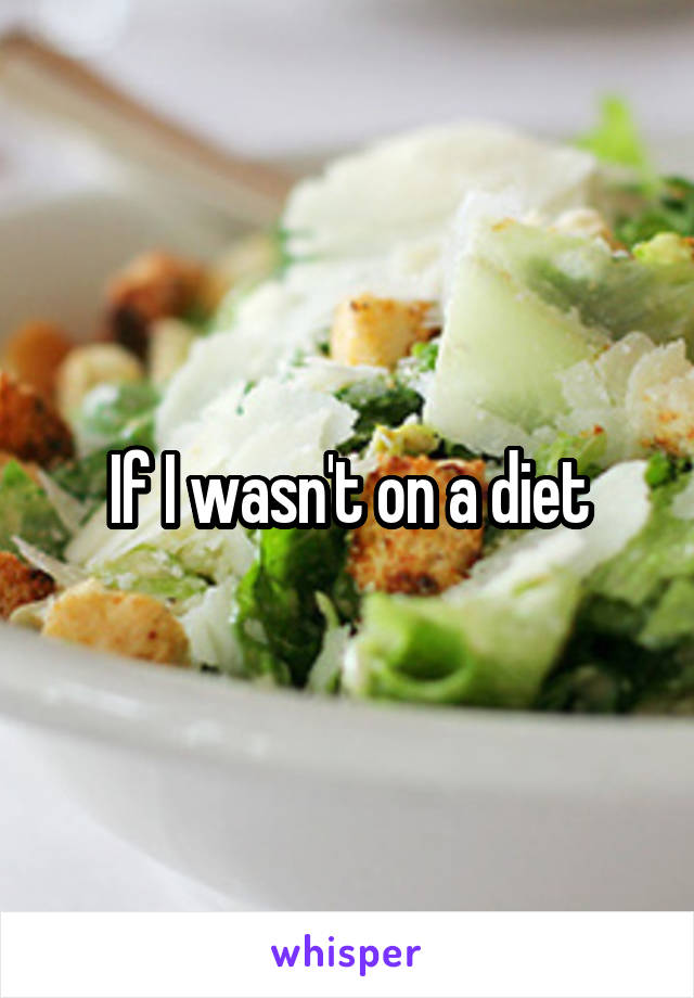 If I wasn't on a diet