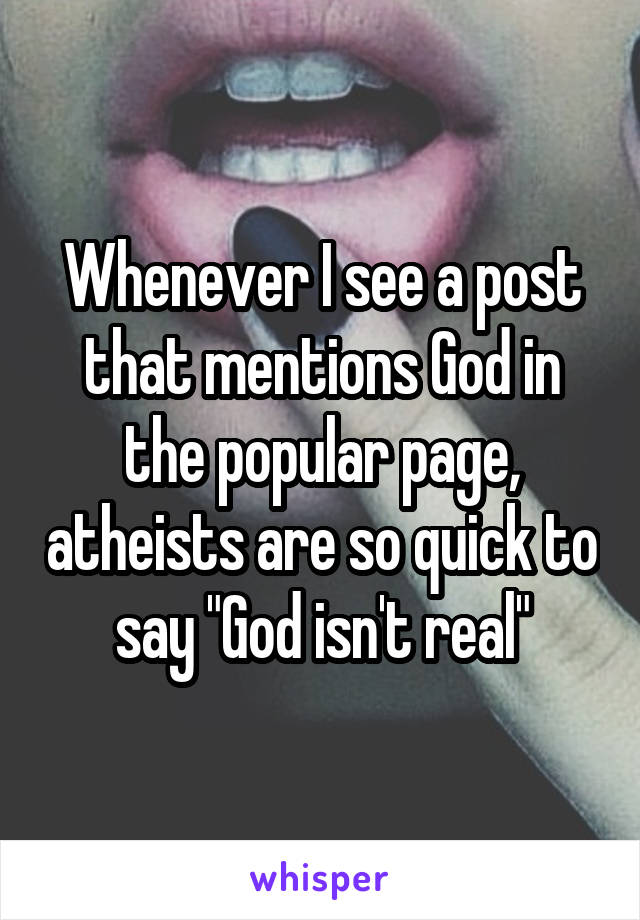 Whenever I see a post that mentions God in the popular page, atheists are so quick to say "God isn't real"