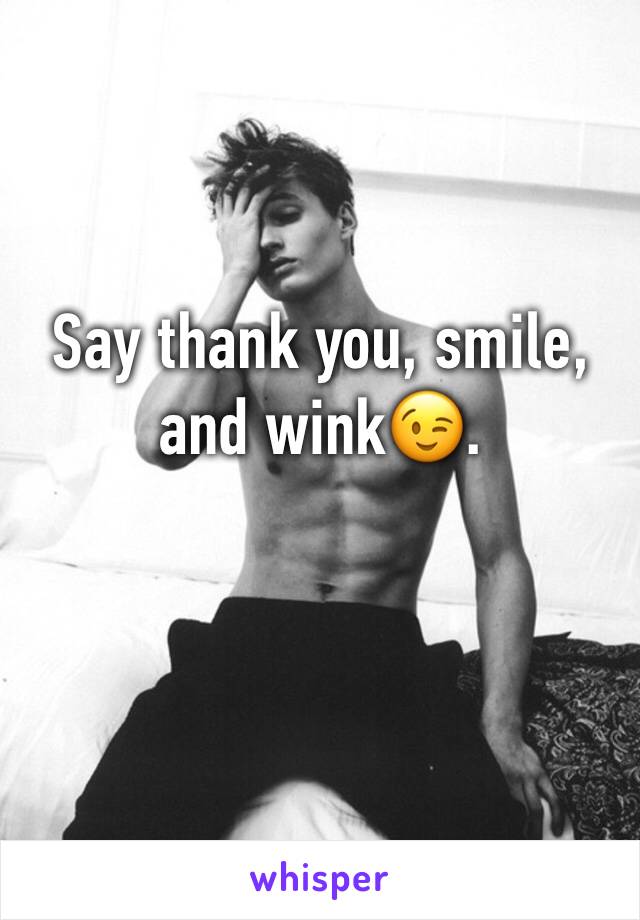 Say thank you, smile, and wink😉. 