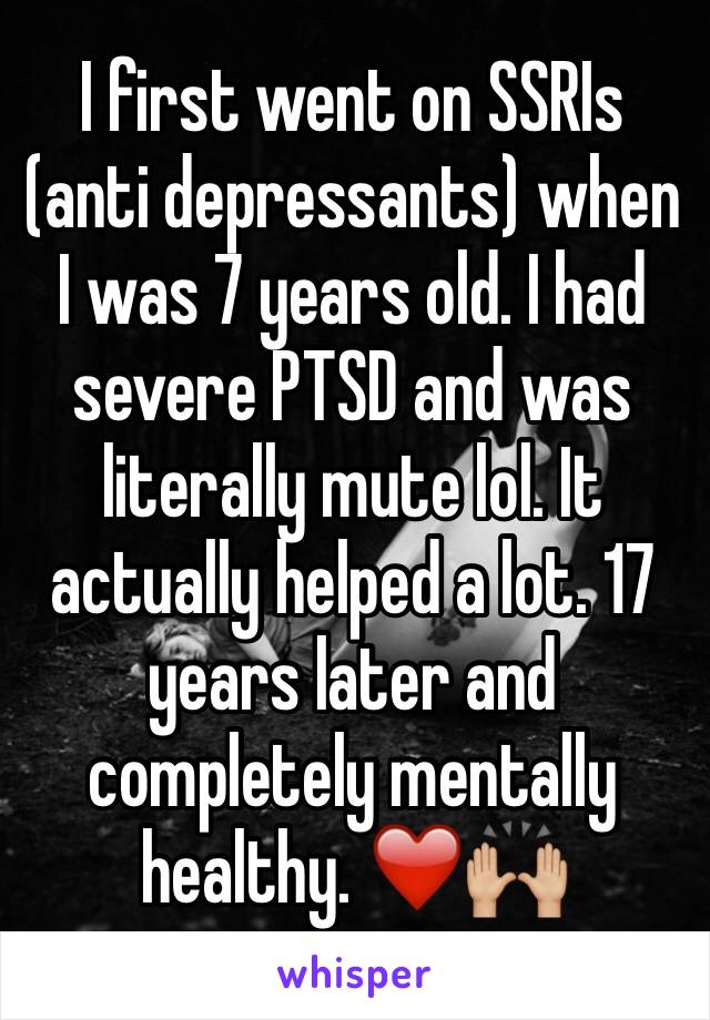 I first went on SSRIs (anti depressants) when I was 7 years old. I had severe PTSD and was literally mute lol. It actually helped a lot. 17 years later and completely mentally healthy. ❤️🙌🏼