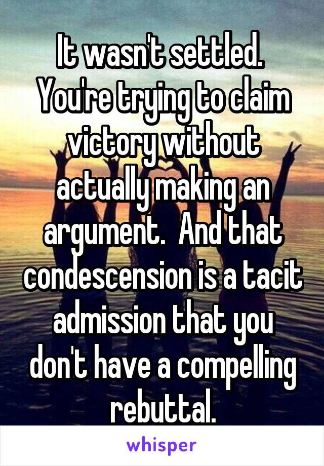 It wasn't settled.  You're trying to claim victory without actually making an argument.  And that condescension is a tacit admission that you don't have a compelling rebuttal.