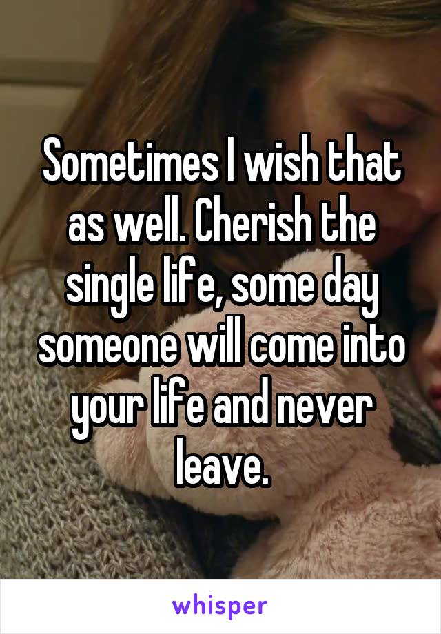 Sometimes I wish that as well. Cherish the single life, some day someone will come into your life and never leave.