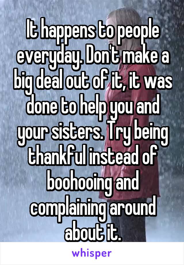 It happens to people everyday. Don't make a big deal out of it, it was done to help you and your sisters. Try being thankful instead of boohooing and complaining around about it.