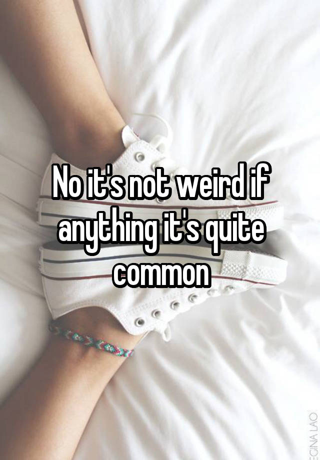 no-it-s-not-weird-if-anything-it-s-quite-common