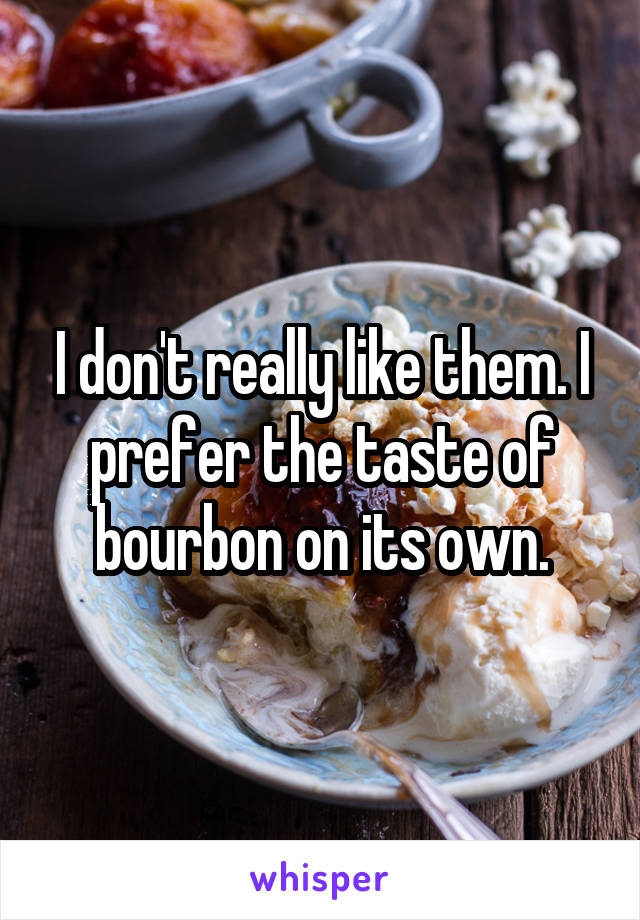 I don't really like them. I prefer the taste of bourbon on its own.