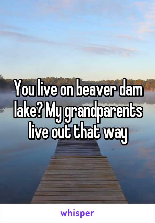 You live on beaver dam lake? My grandparents live out that way