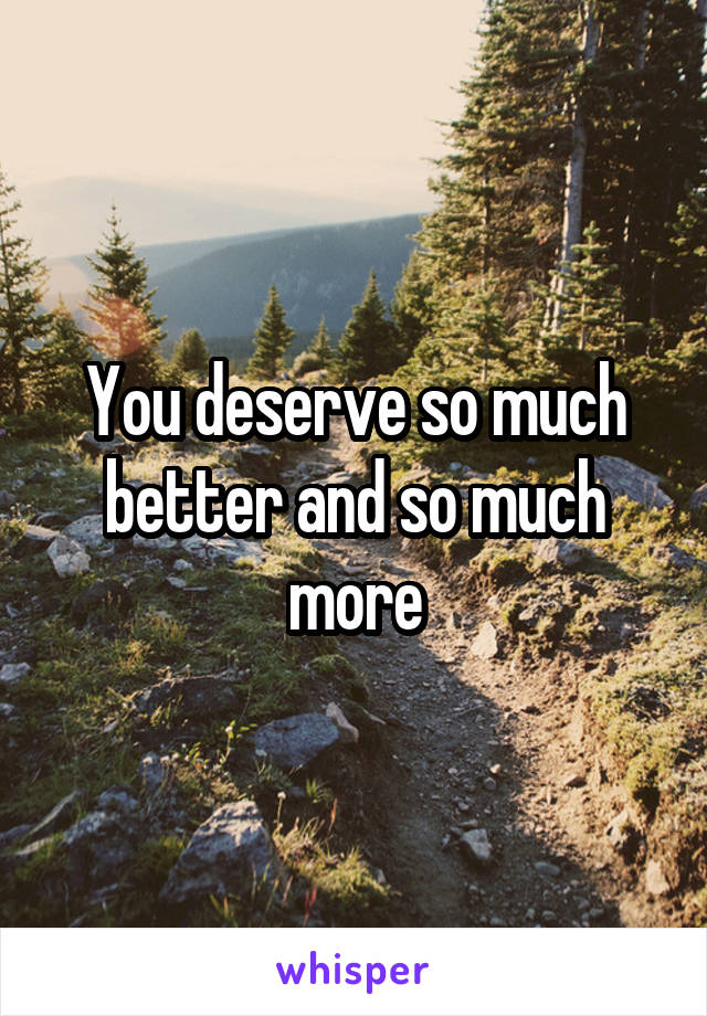 You deserve so much better and so much more