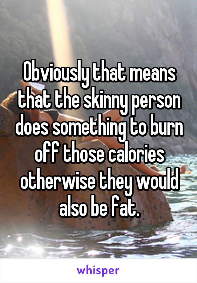 Obviously that means that the skinny person does something to burn off those calories otherwise they would also be fat.