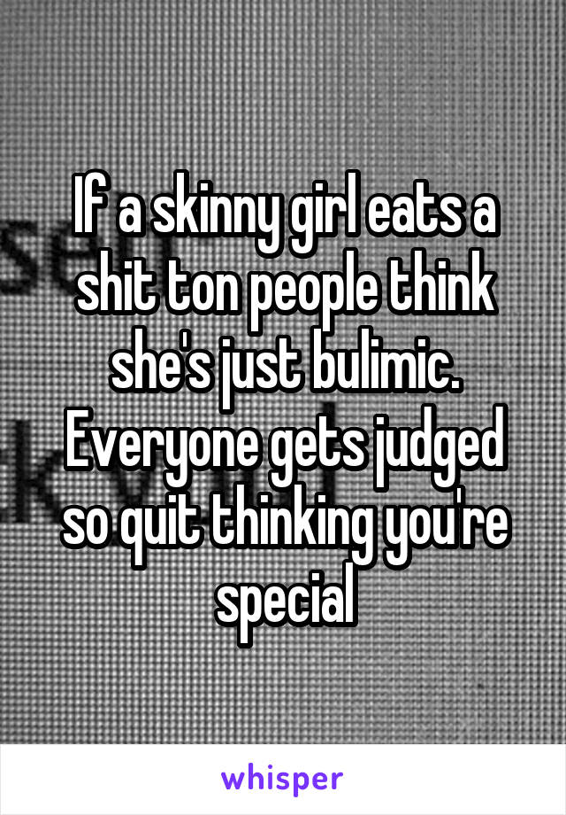 If a skinny girl eats a shit ton people think she's just bulimic. Everyone gets judged so quit thinking you're special