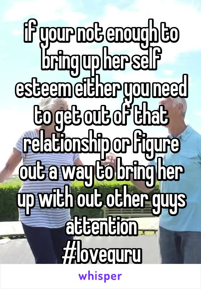 if your not enough to bring up her self esteem either you need to get out of that relationship or figure out a way to bring her up with out other guys attention
#loveguru