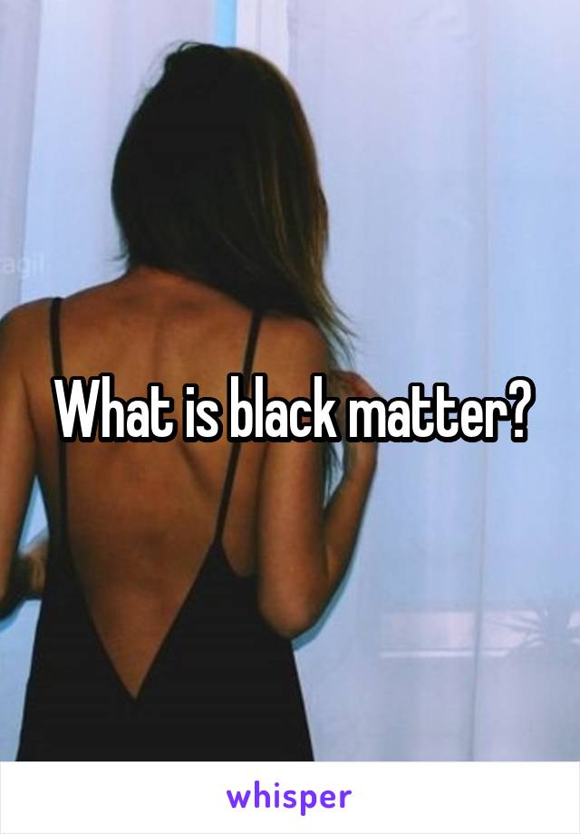 What is black matter?