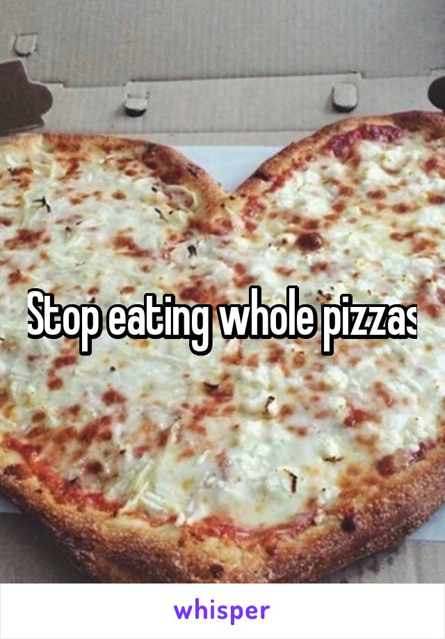 Stop eating whole pizzas