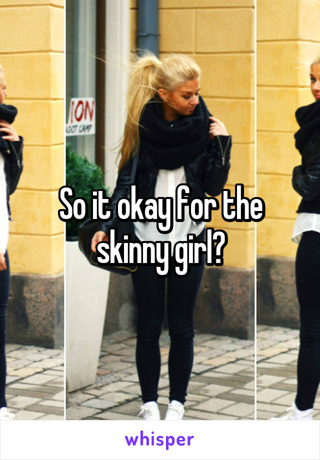 So it okay for the skinny girl?