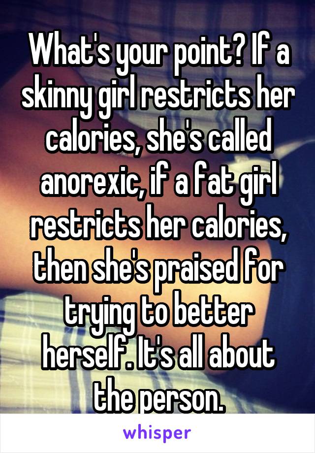 What's your point? If a skinny girl restricts her calories, she's called anorexic, if a fat girl restricts her calories, then she's praised for trying to better herself. It's all about the person.