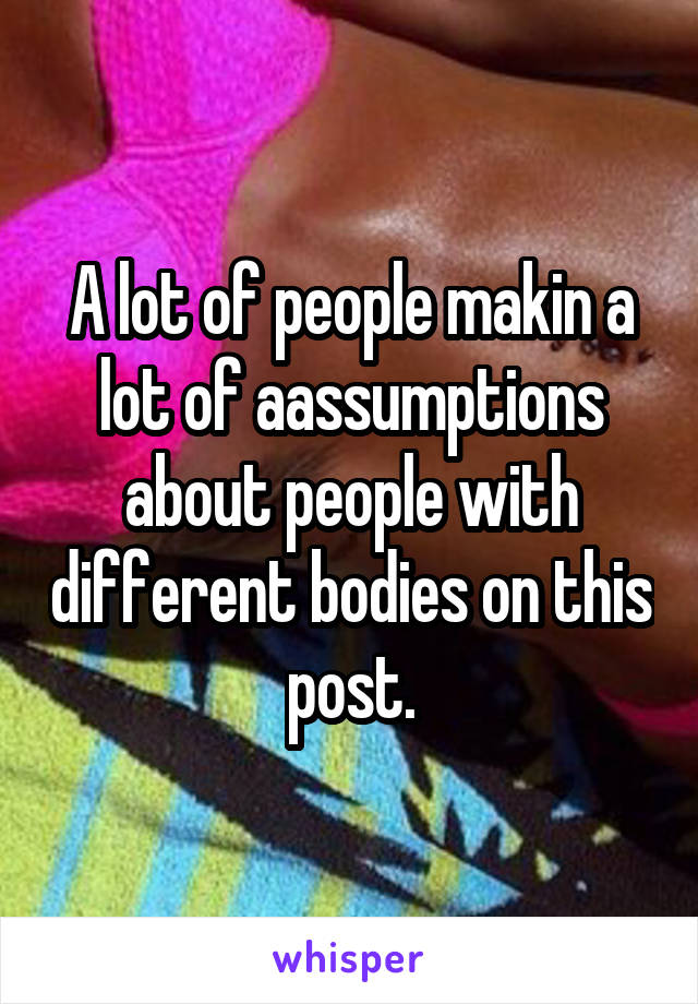 A lot of people makin a lot of aassumptions about people with different bodies on this post.