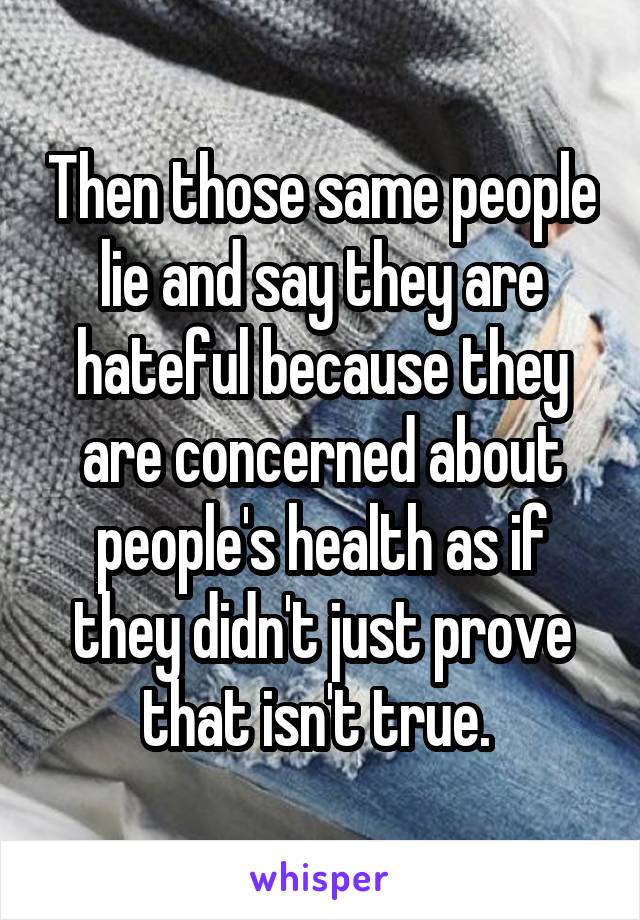 Then those same people lie and say they are hateful because they are concerned about people's health as if they didn't just prove that isn't true. 