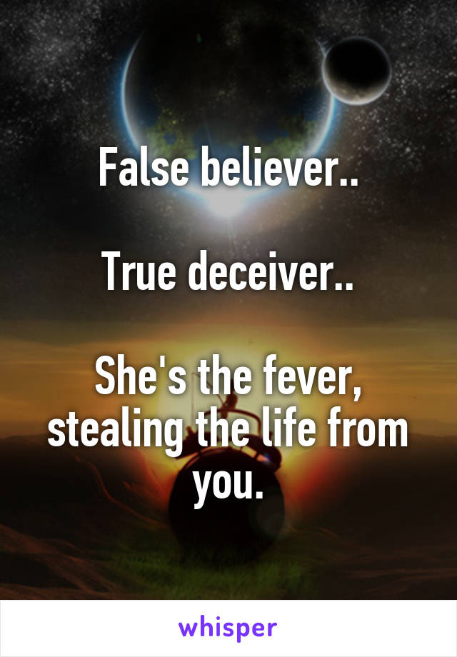 False believer..

True deceiver..

She's the fever, stealing the life from you.