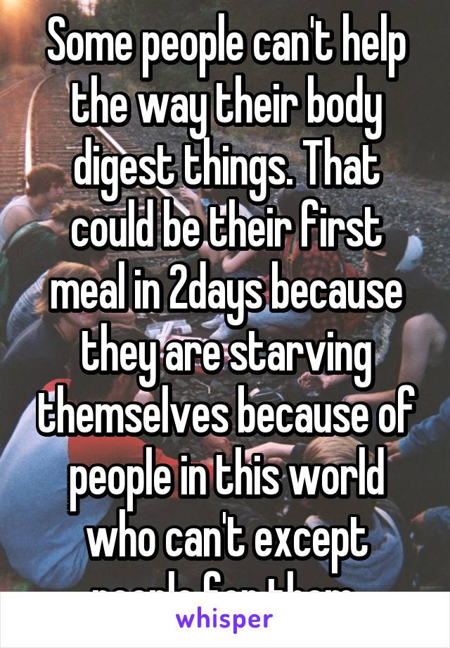 Some people can't help the way their body digest things. That could be their first meal in 2days because they are starving themselves because of people in this world who can't except people for them 