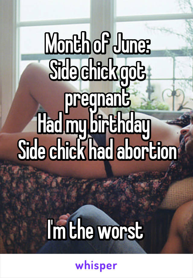 Month of June:
Side chick got pregnant
Had my birthday  
Side chick had abortion 

I'm the worst 