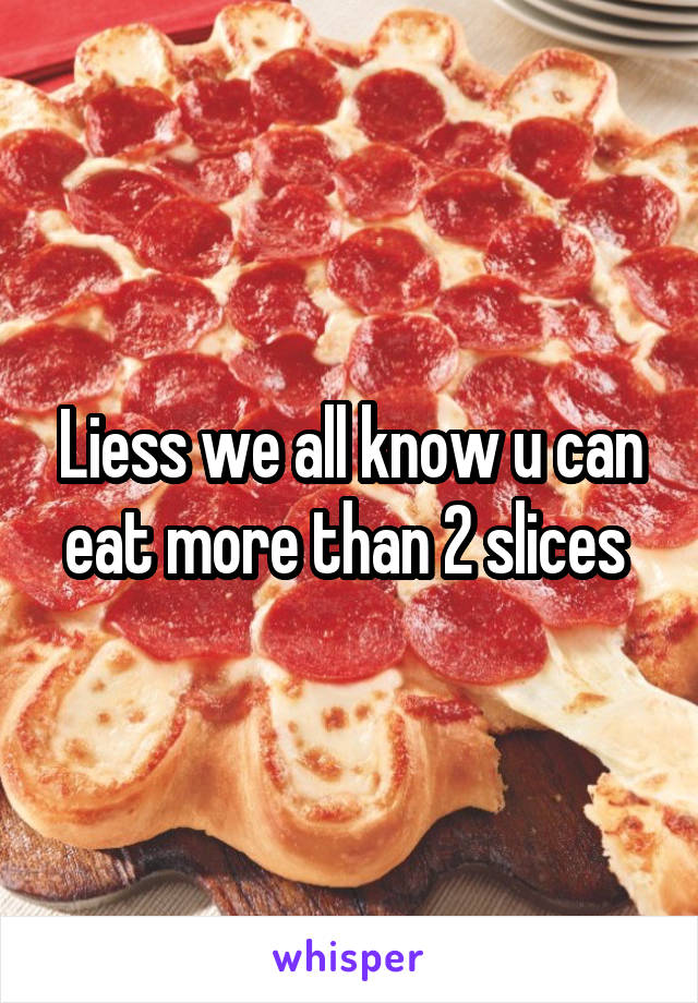 Liess we all know u can eat more than 2 slices 