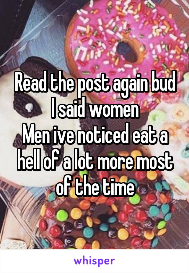 Read the post again bud
I said women
Men ive noticed eat a hell of a lot more most of the time