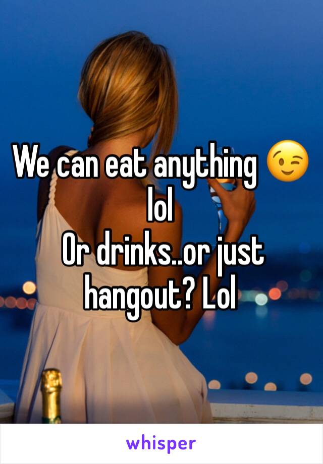 We can eat anything 😉 lol
 Or drinks..or just hangout? Lol 