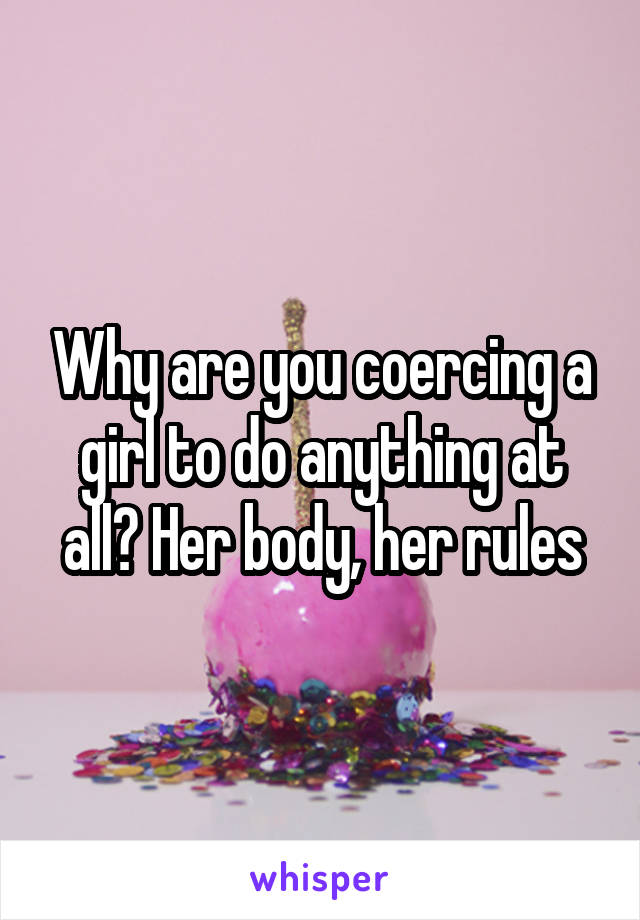 Why are you coercing a girl to do anything at all? Her body, her rules