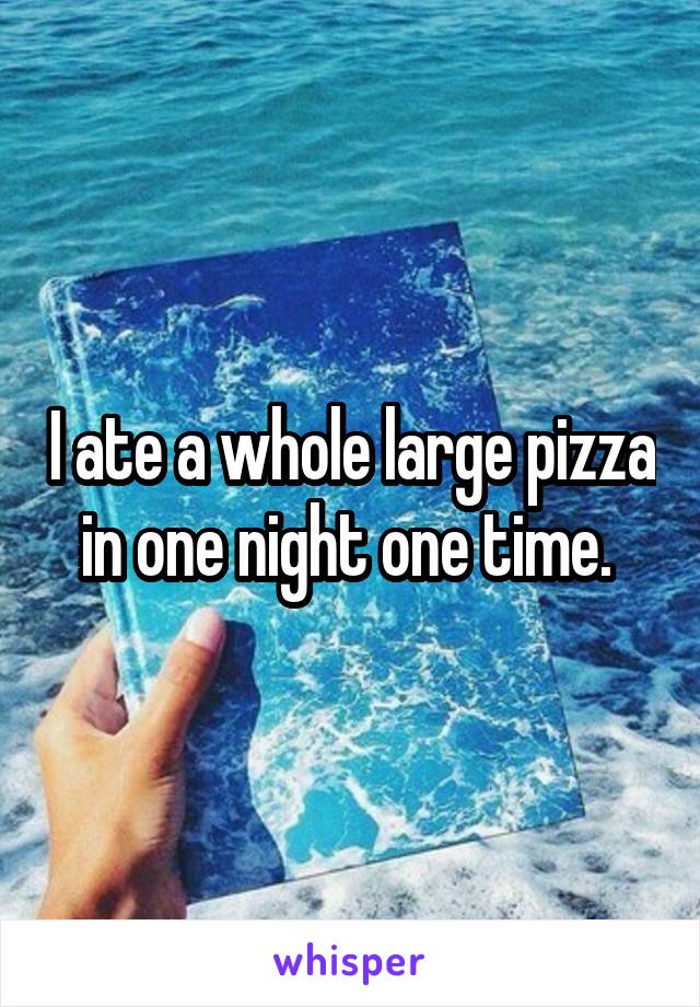 I ate a whole large pizza in one night one time. 