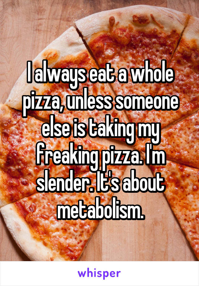 I always eat a whole pizza, unless someone else is taking my freaking pizza. I'm slender. It's about metabolism.