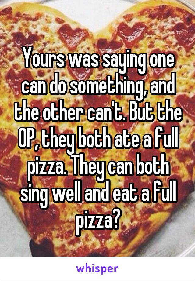 Yours was saying one can do something, and the other can't. But the OP, they both ate a full pizza. They can both sing well and eat a full pizza?