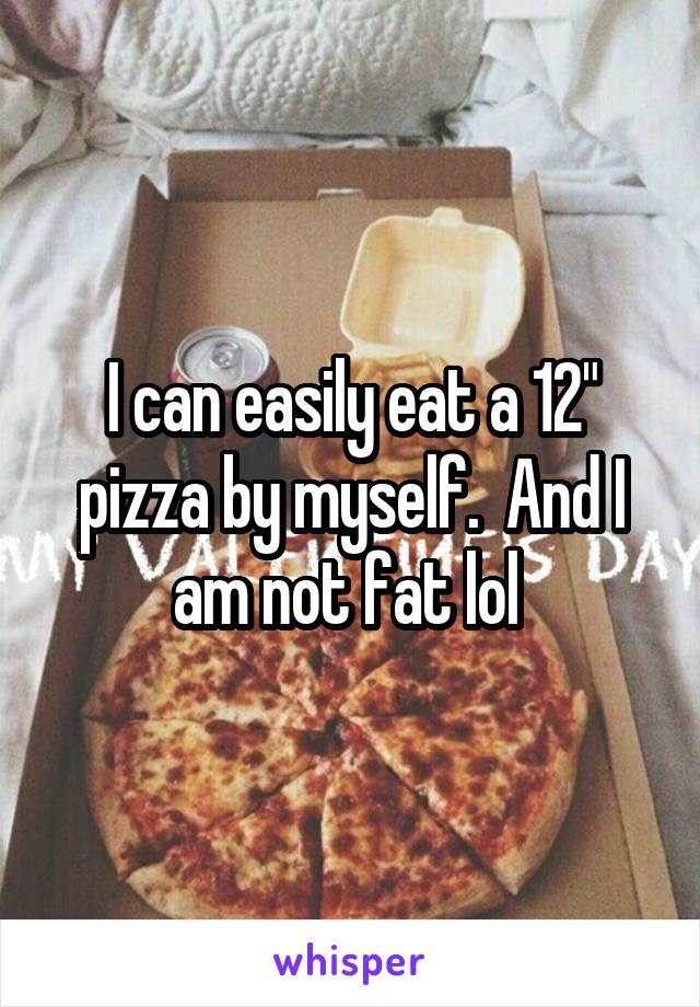 I can easily eat a 12" pizza by myself.  And I am not fat lol 