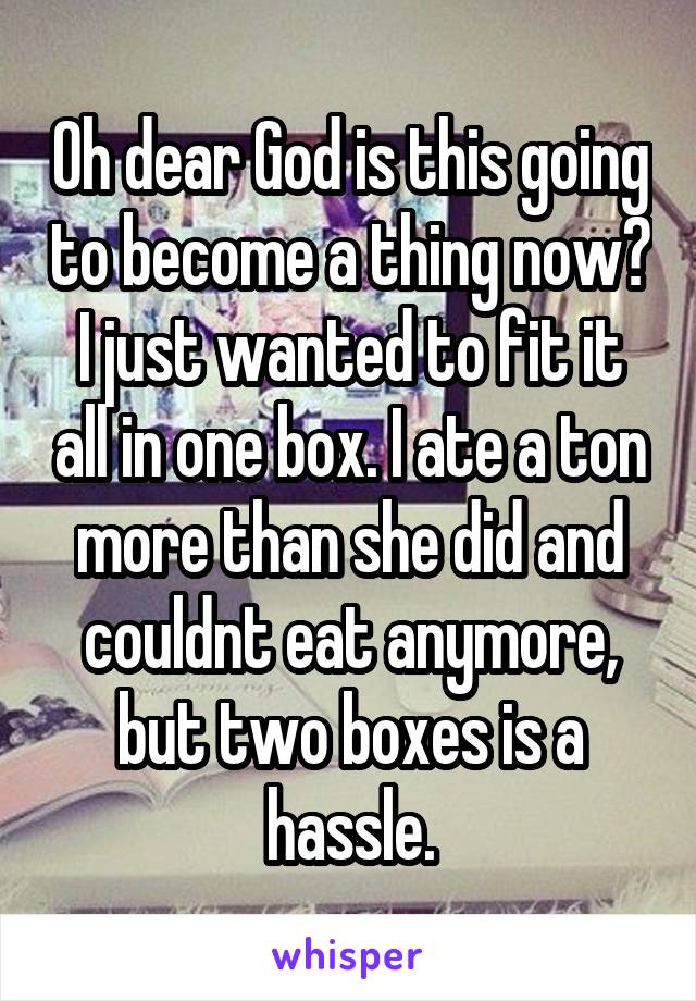 Oh dear God is this going to become a thing now? I just wanted to fit it all in one box. I ate a ton more than she did and couldnt eat anymore, but two boxes is a hassle.