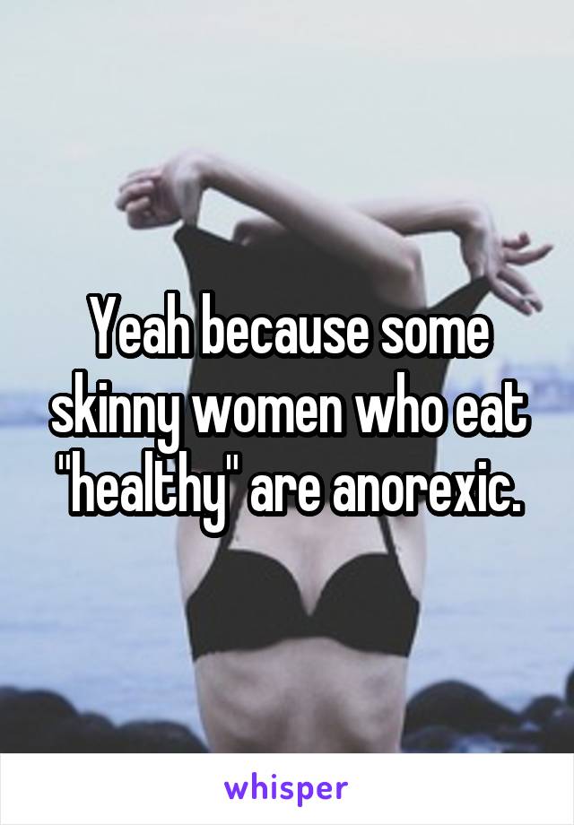 Yeah because some skinny women who eat "healthy" are anorexic.