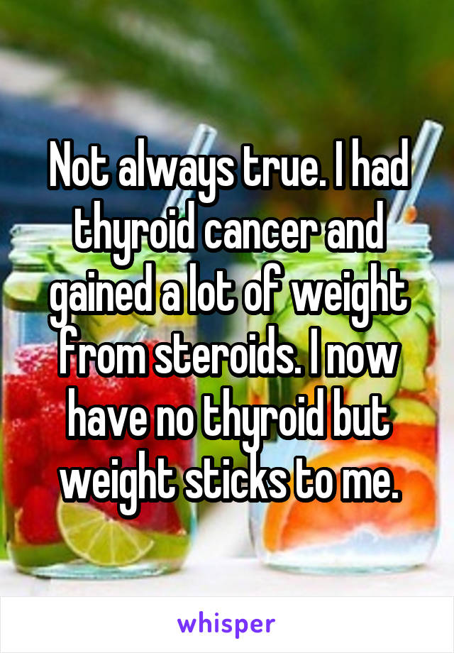 Not always true. I had thyroid cancer and gained a lot of weight from steroids. I now have no thyroid but weight sticks to me.