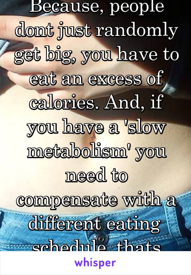 Because, people dont just randomly get big, you have to eat an excess of calories. And, if you have a 'slow metabolism' you need to compensate with a different eating  schedule, thats what I did