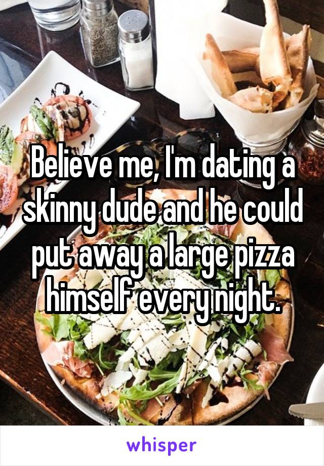 Believe me, I'm dating a skinny dude and he could put away a large pizza himself every night.