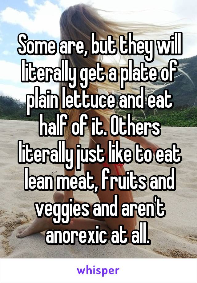 Some are, but they will literally get a plate of plain lettuce and eat half of it. Others literally just like to eat lean meat, fruits and veggies and aren't anorexic at all. 