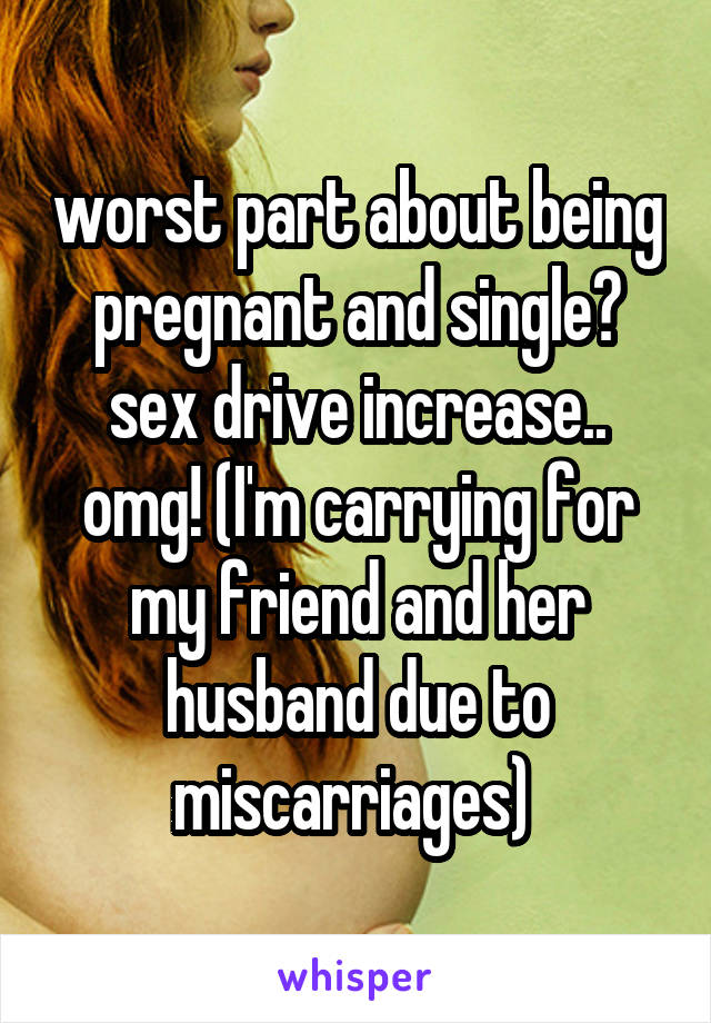 worst part about being pregnant and single? sex drive increase.. omg! (I'm carrying for my friend and her husband due to miscarriages) 