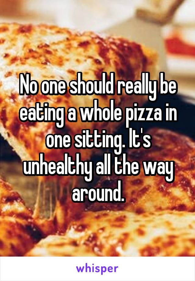 No one should really be eating a whole pizza in one sitting. It's unhealthy all the way around.