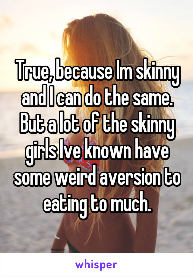 True, because Im skinny and I can do the same. But a lot of the skinny girls Ive known have some weird aversion to eating to much.