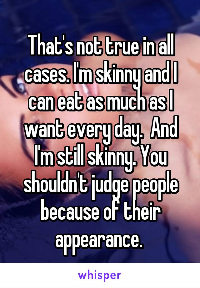 That's not true in all cases. I'm skinny and I can eat as much as I want every day.  And I'm still skinny. You shouldn't judge people because of their appearance. 