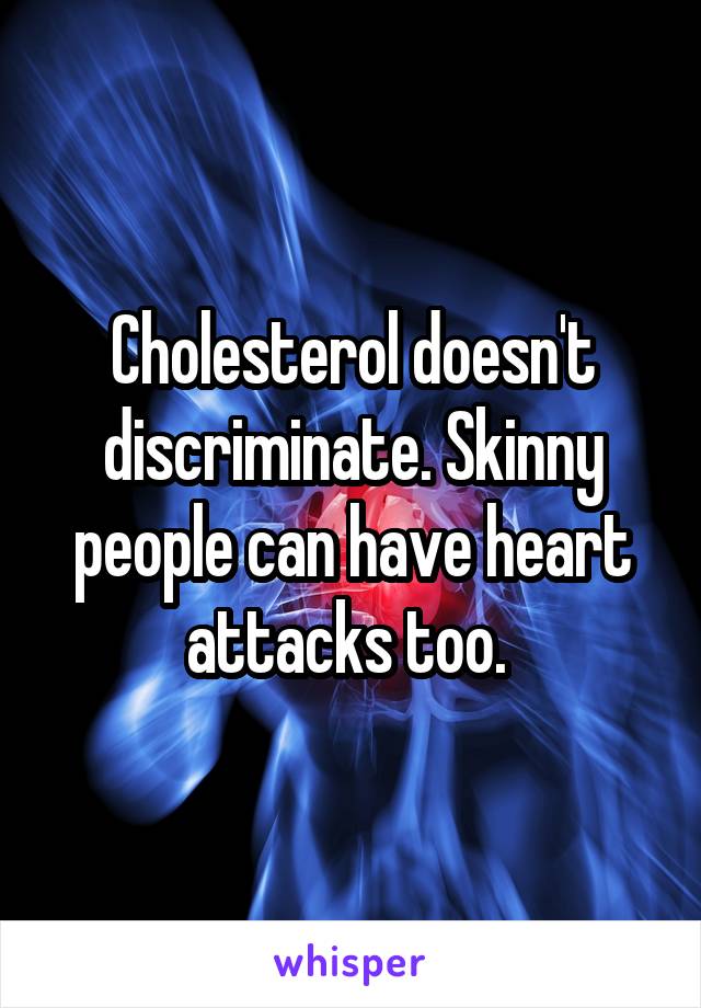 Cholesterol doesn't discriminate. Skinny people can have heart attacks too. 