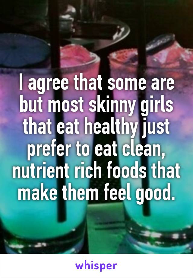 I agree that some are but most skinny girls that eat healthy just prefer to eat clean, nutrient rich foods that make them feel good.