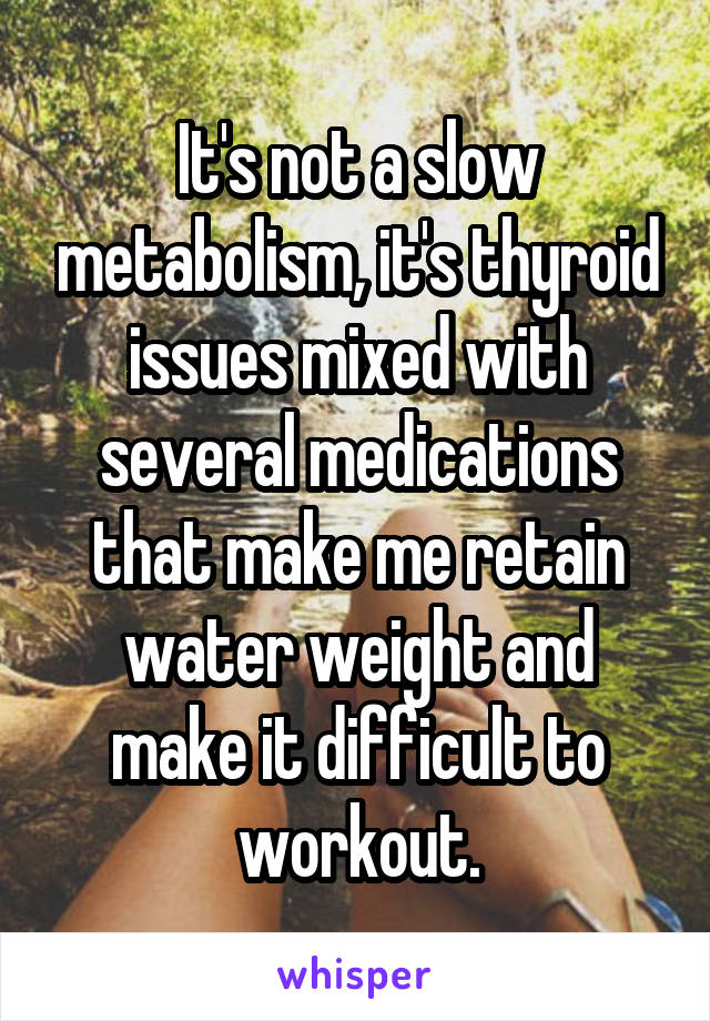 It's not a slow metabolism, it's thyroid issues mixed with several medications that make me retain water weight and make it difficult to workout.